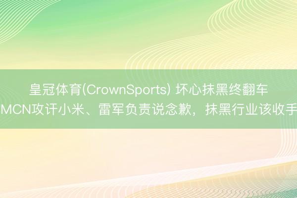 皇冠体育(CrownSports) 坏心抹黑终翻车！MCN攻讦小米、雷军负责说念歉，抹黑行业该收手了