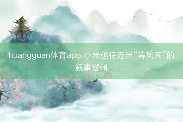 huangguan体育app 小米亟待走出“等风来”的叙事逻辑