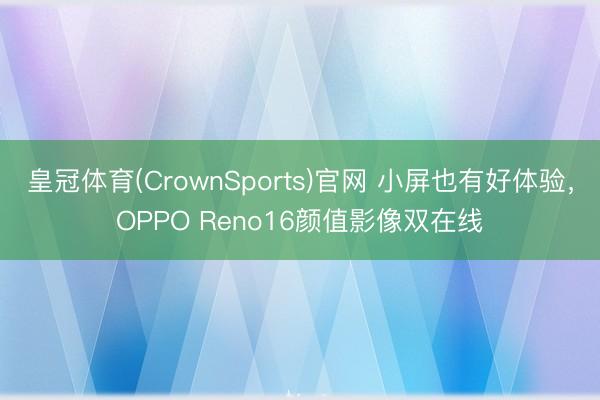 皇冠体育(CrownSports)官网 小屏也有好体验，OPPO Reno16颜值影像双在线