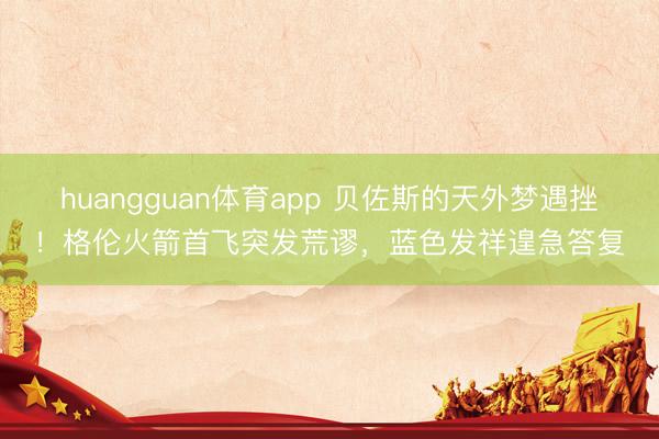 huangguan体育app 贝佐斯的天外梦遇挫！格伦火箭首飞突发荒谬，蓝色发祥遑急答复
