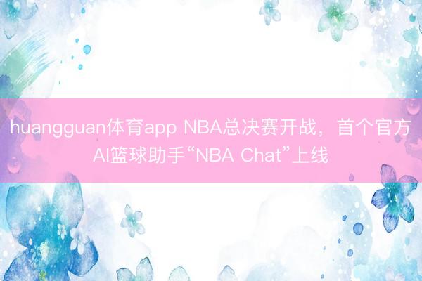 huangguan体育app NBA总决赛开战，首个官方AI篮球助手“NBA Chat”上线