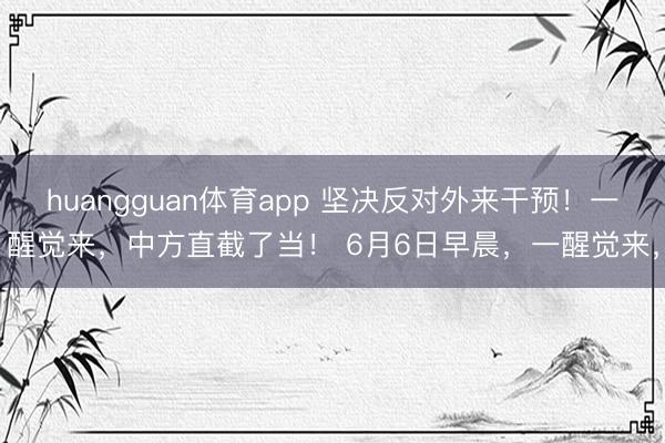 huangguan体育app 坚决反对外来干预！一醒觉来，中方直截了当！ 6月6日早晨，一醒觉来，