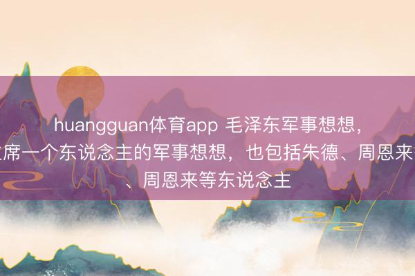 huangguan体育app 毛泽东军事想想，并不是毛主席一个东说念主的军事想想，也包括朱德、周恩来等东说念主