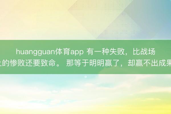 huangguan体育app 有一种失败，比战场上的惨败还要致命。 那等于明明赢了，却赢不出成果。
