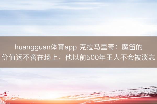 huangguan体育app 克拉马里奇：魔笛的价值远不啻在场上；他以前500年王人不会被淡忘