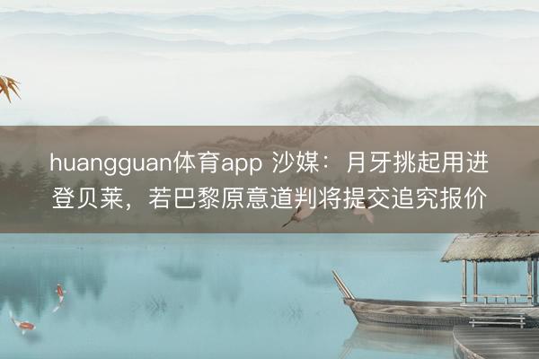 huangguan体育app 沙媒:月牙挑起用进登贝莱,若巴黎原意道判将提交追究报价