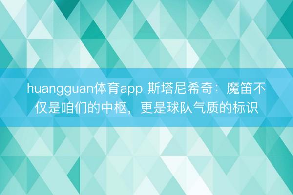 huangguan体育app 斯塔尼希奇：魔笛不仅是咱们的中枢，更是球队气质的标识