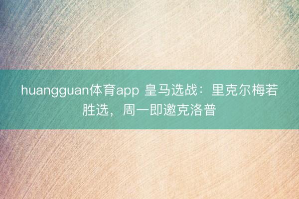 huangguan体育app 皇马选战：里克尔梅若胜选，周一即邀克洛普
