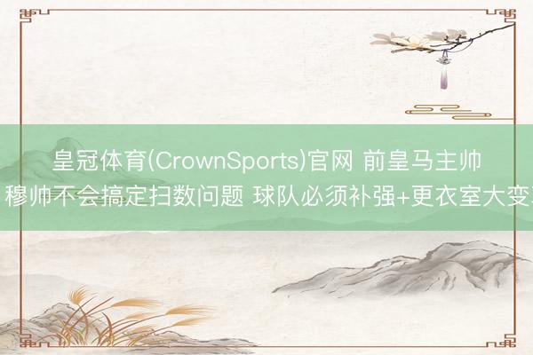 皇冠体育(CrownSports)官网 前皇马主帅：穆帅不会搞定扫数问题 球队必须补强+更衣室大变革