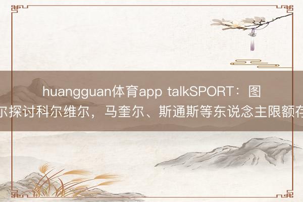 huangguan体育app talkSPORT：图赫尔探讨科尔维尔，马奎尔、斯通斯等东说念主限额存疑