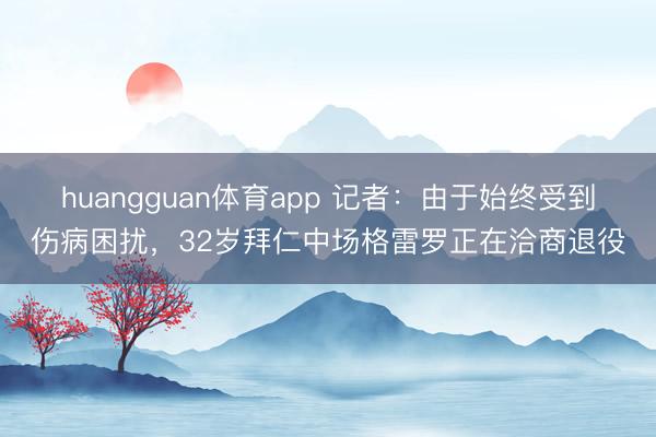 huangguan体育app 记者：由于始终受到伤病困扰，32岁拜仁中场格雷罗正在洽商退役
