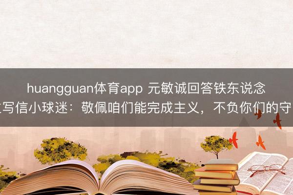 huangguan体育app 元敏诚回答铁东说念主写信小球迷：敬佩咱们能完成主义，不负你们的守望