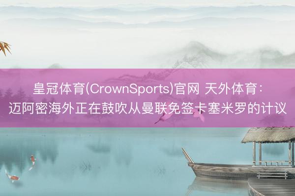 皇冠体育(CrownSports)官网 天外体育：迈阿密海外正在鼓吹从曼联免签卡塞米罗的计议