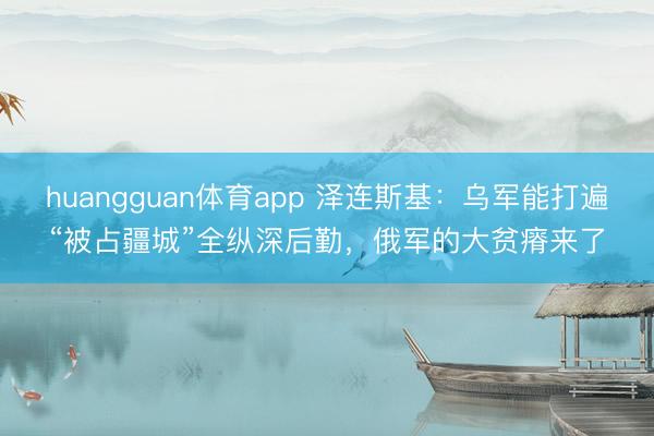 huangguan体育app 泽连斯基：乌军能打遍“被占疆城”全纵深后勤，俄军的大贫瘠来了