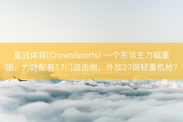 皇冠体育(CrownSports) 一个东谈主力辎重团，为啥配有17门迫击炮，外加27挺轻重机枪？