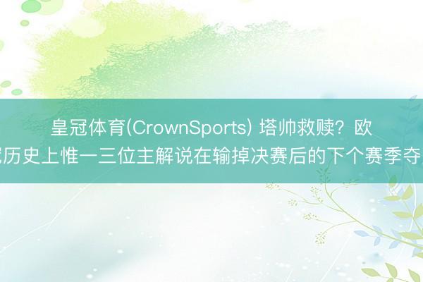 皇冠体育(CrownSports) 塔帅救赎？欧冠历史上惟一三位主解说在输掉决赛后的下个赛季夺冠