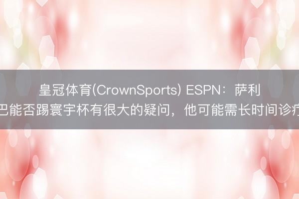 皇冠体育(CrownSports) ESPN：萨利巴能否踢寰宇杯有很大的疑问，他可能需长时间诊疗
