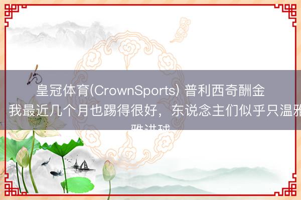 皇冠体育(CrownSports) 普利西奇酬金质疑：我最近几个月也踢得很好，东说念主们似乎只温雅进球