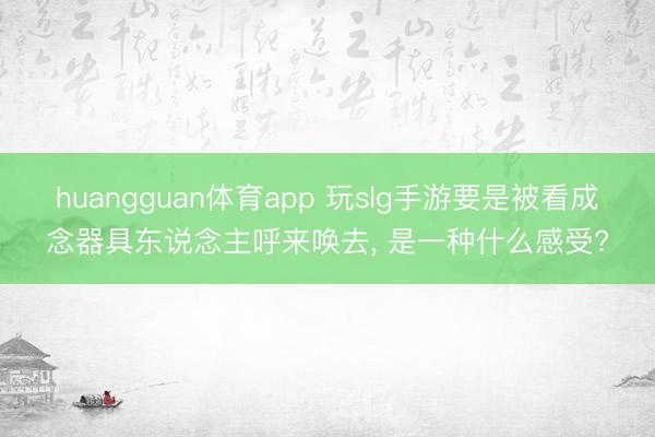 huangguan体育app 玩slg手游要是被看成念器具东说念主呼来唤去， 是一种什么感受?
