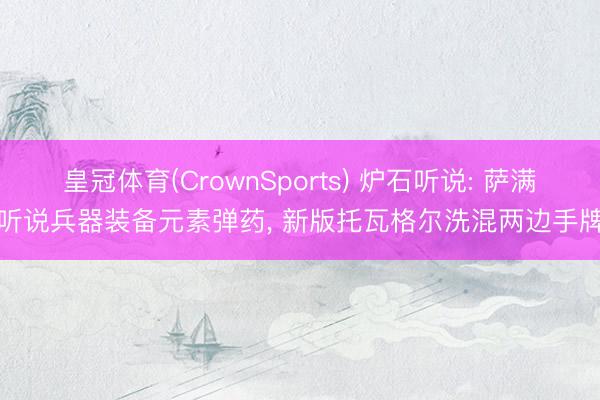 皇冠体育(CrownSports) 炉石听说: 萨满听说兵器装备元素弹药， 新版托瓦格尔洗混两边手牌