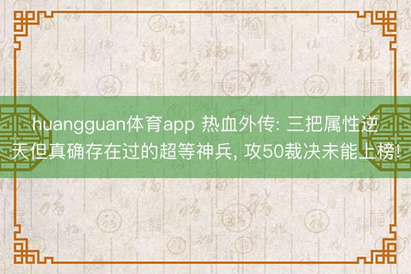 huangguan体育app 热血外传: 三把属性逆天但真确存在过的超等神兵， 攻50裁决未能上榜!