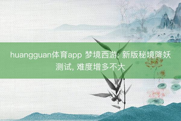 huangguan体育app 梦境西游: 新版秘境降妖测试， 难度增多不大