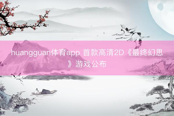 huangguan体育app 首款高清2D《最终幻思》游戏公布