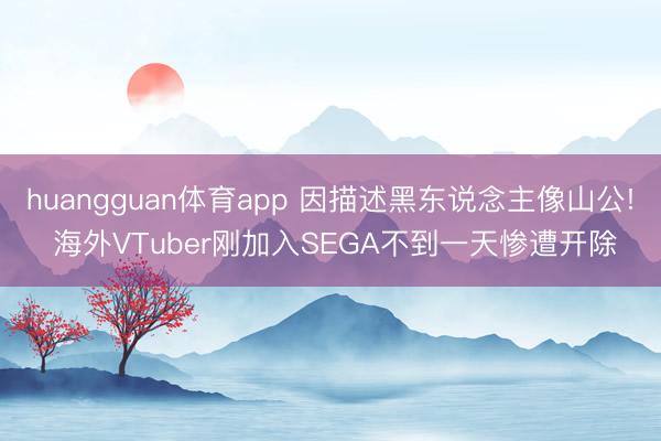huangguan体育app 因描述黑东说念主像山公! 海外VTuber刚加入SEGA不到一天惨遭开除