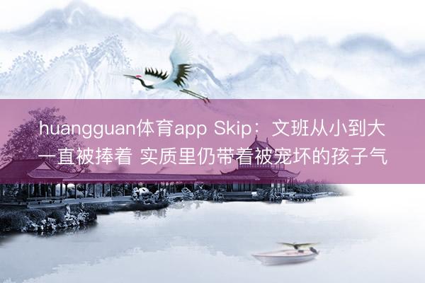 huangguan体育app Skip：文班从小到大一直被捧着 实质里仍带着被宠坏的孩子气