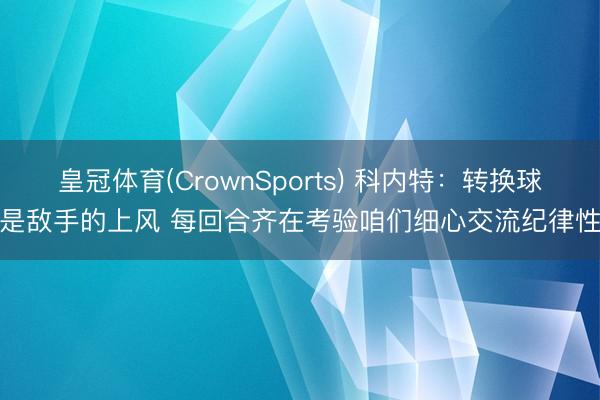 皇冠体育(CrownSports) 科内特:转换球是敌手的上风 每回合齐在考验咱们细心交流纪律性