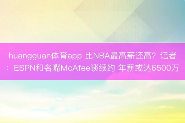 huangguan体育app 比NBA最高薪还高？记者：ESPN和名嘴McAfee谈续约 年薪或达6500万