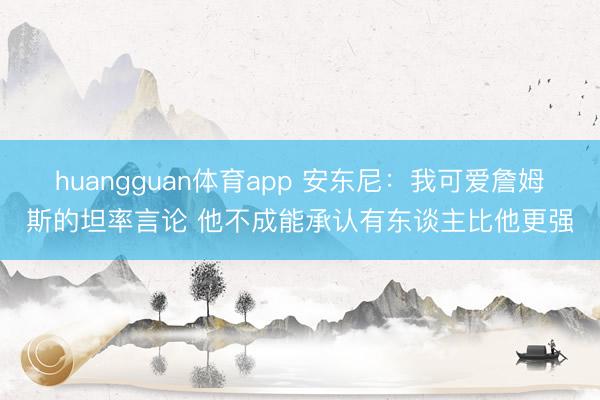 huangguan体育app 安东尼：我可爱詹姆斯的坦率言论 他不成能承认有东谈主比他更强