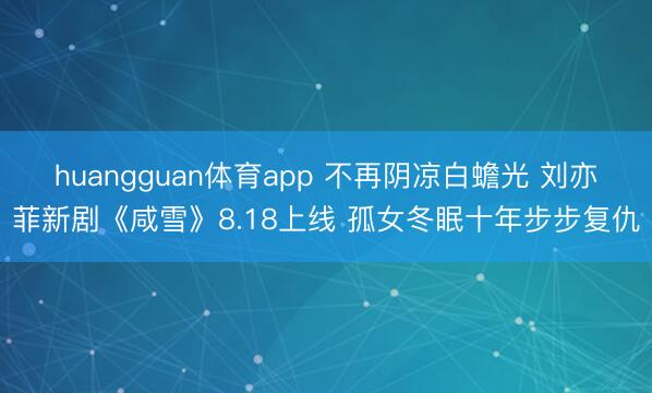 huangguan体育app 不再阴凉白蟾光 刘亦菲新剧《咸雪》8.18上线 孤女冬眠十年步步复仇