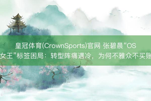 皇冠体育(CrownSports)官网 张碧晨“OST女王”标签困局：转型阵痛遇冷，为何不雅众不买账?