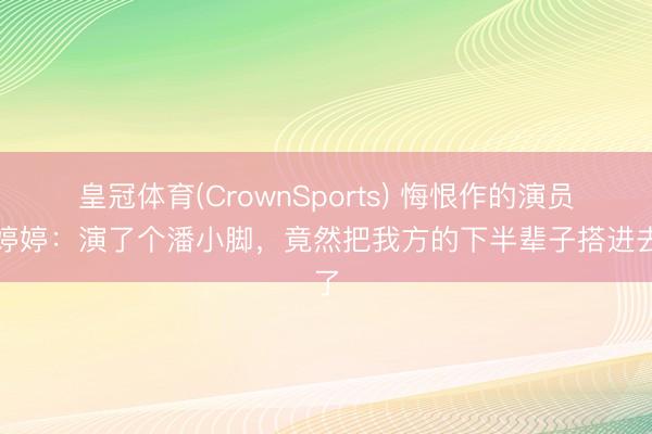 皇冠体育(CrownSports) 悔恨作的演员甘婷婷：演了个潘小脚，竟然把我方的下半辈子搭进去了