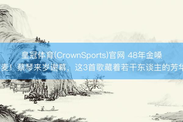 皇冠体育(CrownSports)官网 48年金嗓封麦！蔡琴来岁谢幕，这3首歌藏着若干东谈主的芳华？