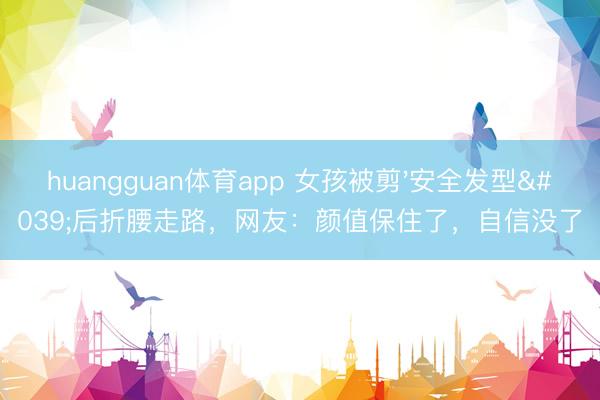 huangguan体育app 女孩被剪'安全发型'后折腰走路，网友：颜值保住了，自信没了