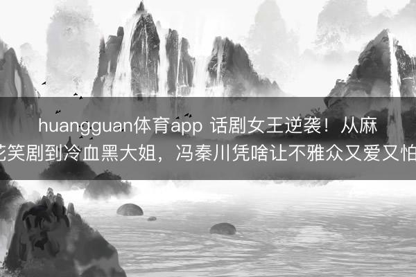 huangguan体育app 话剧女王逆袭！从麻花笑剧到冷血黑大姐，冯秦川凭啥让不雅众又爱又怕？