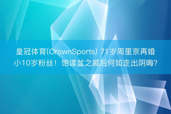皇冠体育(CrownSports) 71岁周里京再婚小10岁粉丝！饱读盆之戚后何如走出阴晦？