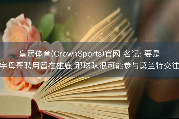 皇冠体育(CrownSports)官网 名记: 要是字母哥聘用留在雄鹿 那球队很可能参与莫兰特交往