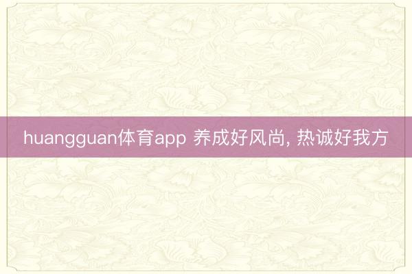 huangguan体育app 养成好风尚， 热诚好我方