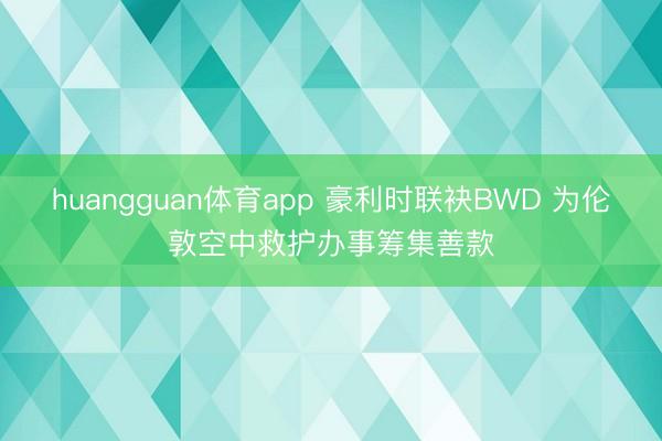 huangguan体育app 豪利时联袂BWD 为伦敦空中救护办事筹集善款