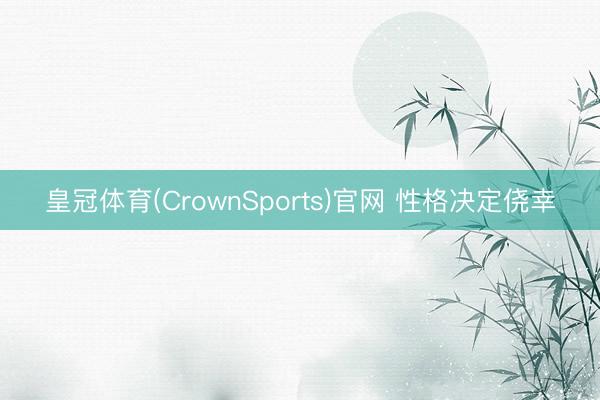 皇冠体育(CrownSports)官网 性格决定侥幸