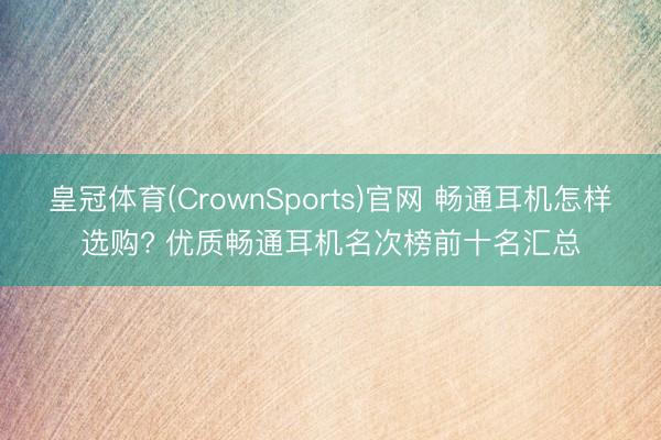 皇冠体育(CrownSports)官网 畅通耳机怎样选购? 优质畅通耳机名次榜前十名汇总