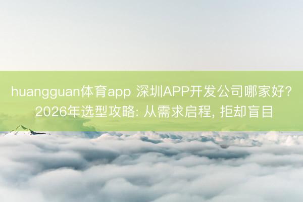huangguan体育app 深圳APP开发公司哪家好? 2026年选型攻略: 从需求启程, 拒却盲目