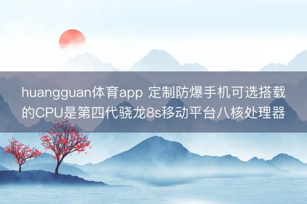huangguan体育app 定制防爆手机可选搭载的CPU是第四代骁龙8s移动平台八核处理器