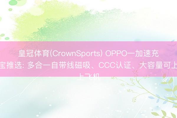 皇冠体育(CrownSports) OPPO一加速充充电宝推选: 多合一自带线磁吸、CCC认证、大容量可上飞机
