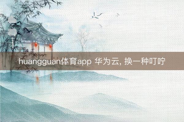 huangguan体育app 华为云， 换一种叮咛