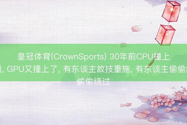 皇冠体育(CrownSports) 30年前CPU撞上的墙， GPU又撞上了， 有东谈主故技重施， 有东谈主偷偷绕过
