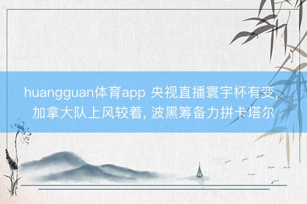 huangguan体育app 央视直播寰宇杯有变， 加拿大队上风较着， 波黑筹备力拼卡塔尔